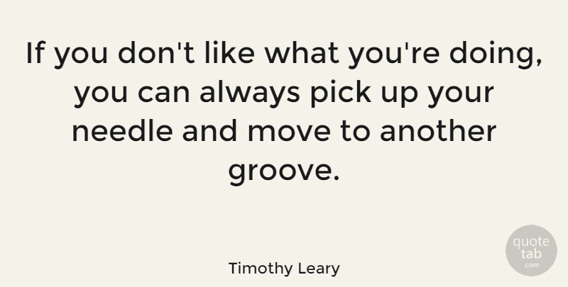 Timothy Leary Quote About Moving, Doing You, Groove: If You Dont Like What...