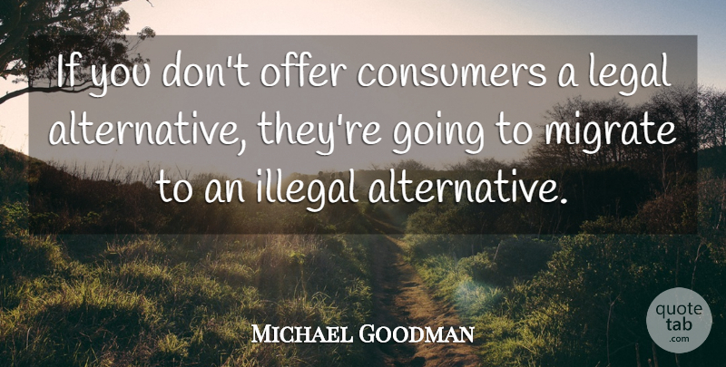 Michael Goodman Quote About Consumers, Illegal, Legal, Offer: If You Dont Offer Consumers...
