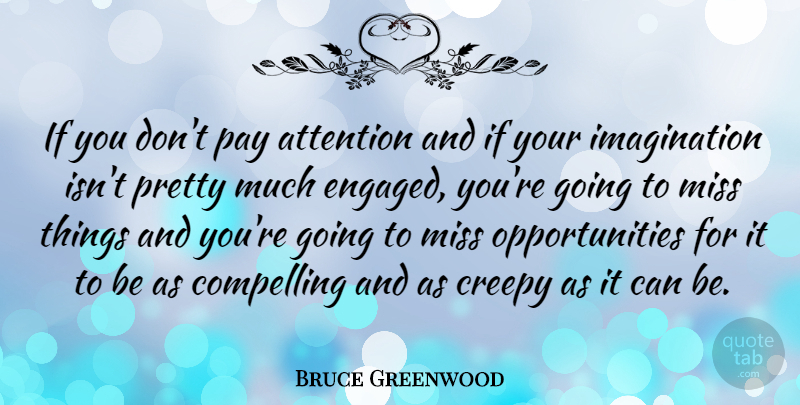 Bruce Greenwood Quote About Missing You, Opportunity, Imagination: If You Dont Pay Attention...