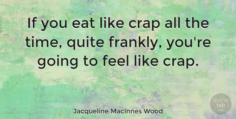 Jacqueline MacInnes Wood Quote About Quite, Time: If You Eat Like Crap...