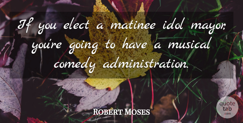 Robert Moses Quote About Idols, Musical, Administration: If You Elect A Matinee...