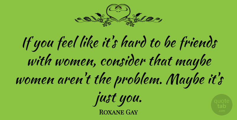 Roxane Gay Quote About Hard, Maybe, Women: If You Feel Like Its...
