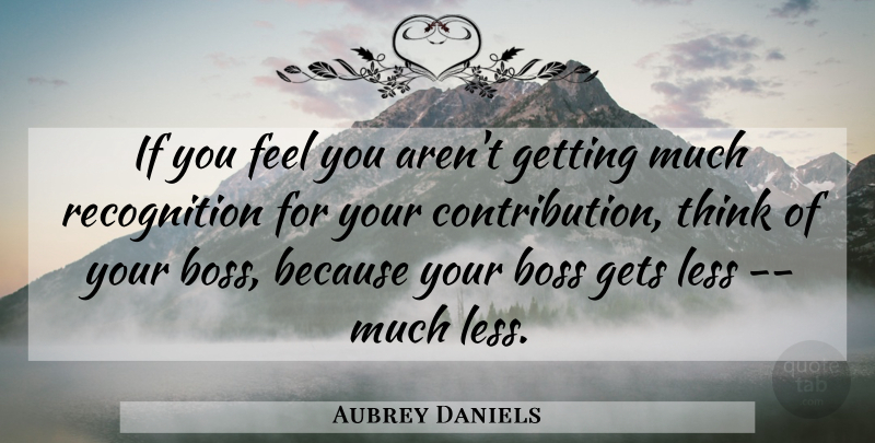 Aubrey Daniels Quote About Boss, Gets, Less: If You Feel You Arent...