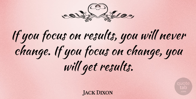 Jack Dixon Quote About Change, Focus And Concentration, Results: If You Focus On Results...