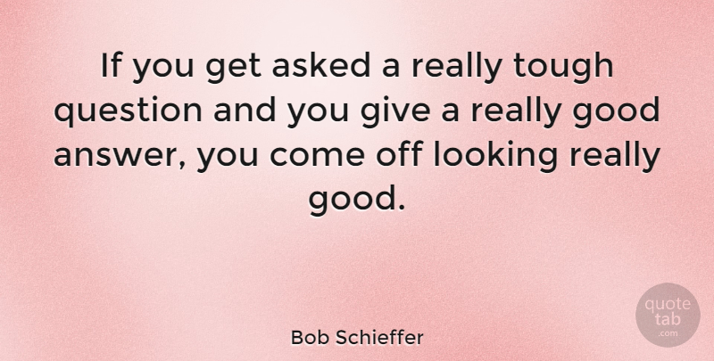Bob Schieffer Quote About Asked, Good, Question: If You Get Asked A...