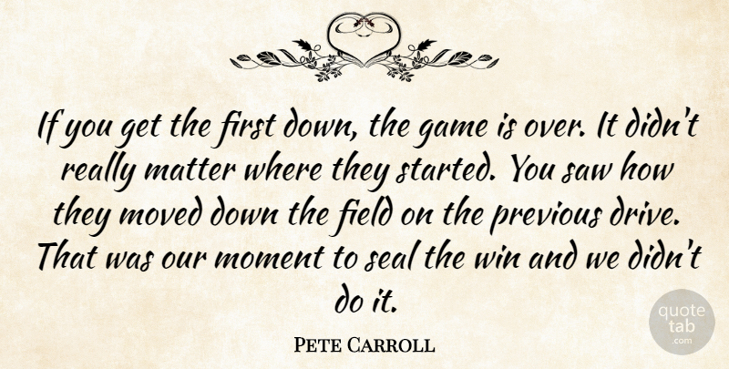 Pete Carroll Quote About Field, Game, Matter, Moment, Moved: If You Get The First...