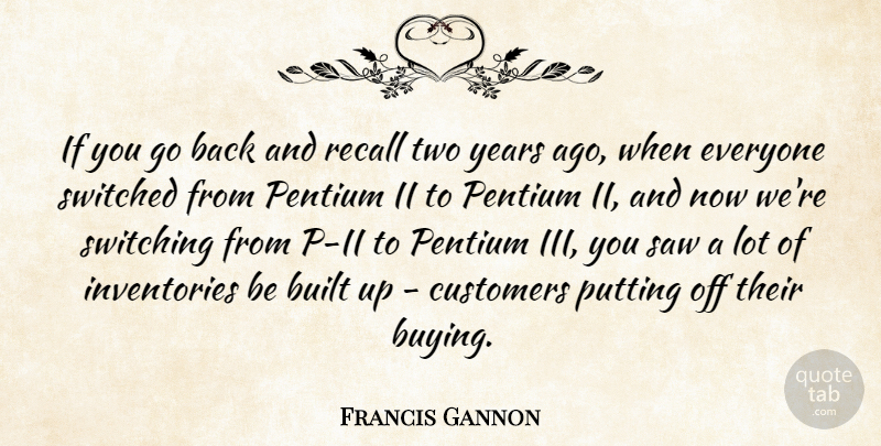 Francis Gannon Quote About Built, Customers, Putting, Recall, Saw: If You Go Back And...