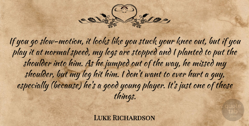 Luke Richardson Quote About Good, Hit, Hurt, Knee, Legs: If You Go Slow Motion...