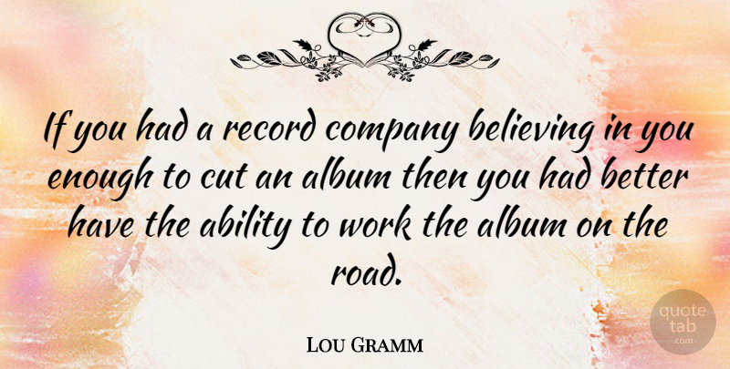 Lou Gramm Quote About Ability, Album, American Musician, Believing, Cut: If You Had A Record...
