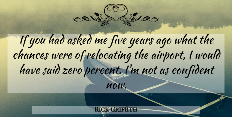 Rick Griffith Quote About Asked, Chances, Confident, Five, Zero: If You Had Asked Me...