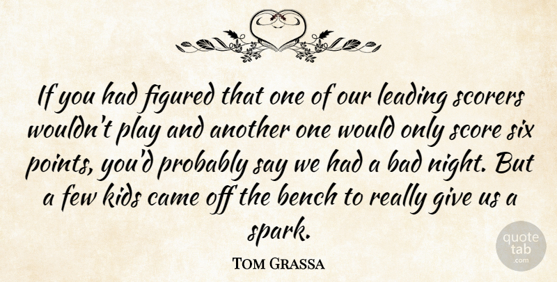 Tom Grassa Quote About Bad, Bench, Came, Few, Figured: If You Had Figured That...