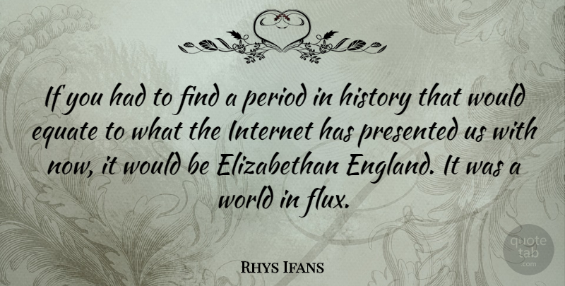 Rhys Ifans Quote About Equate, History, Internet, Period, Presented: If You Had To Find...