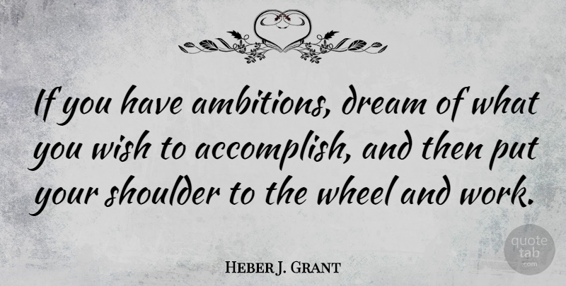 Heber J. Grant Quote About Shoulder, Wheel, Wish, Work: If You Have Ambitions Dream...