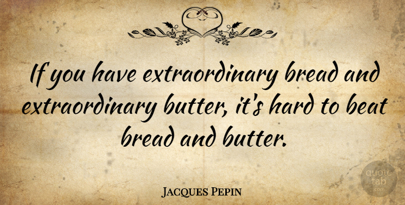 Jacques Pepin Quote About Bread, Beats, Hard: If You Have Extraordinary Bread...