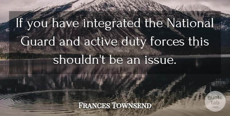 Frances Townsend Quote About Active, Duty, Forces, Guard, Integrated: If You Have Integrated The...