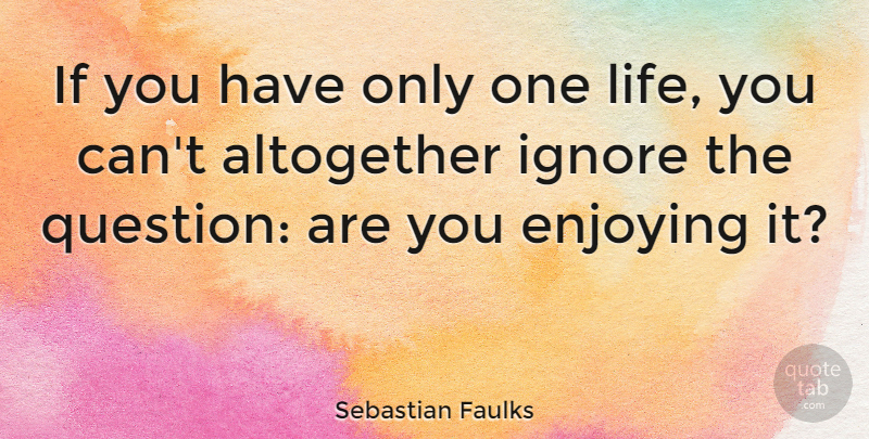 Sebastian Faulks Quote About Altogether, Enjoying, Life: If You Have Only One...