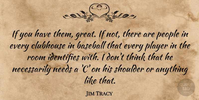 Jim Tracy Quote About Baseball, Clubhouse, Needs, People, Player: If You Have Them Great...