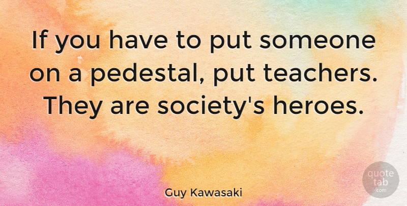 Guy Kawasaki Quote About Teacher, Hero, Pedestal: If You Have To Put...