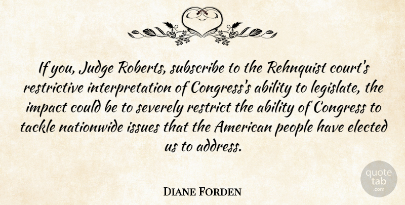 Diane Forden Quote About Ability, Congress, Elected, Impact, Issues: If You Judge Roberts Subscribe...