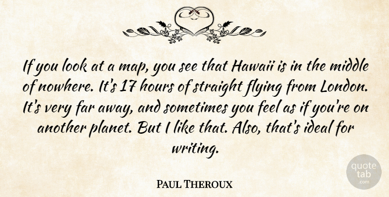 Paul Theroux Quote About Far, Hours, Ideal, Middle, Straight: If You Look At A...