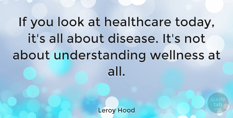 Leroy Hood Quote About Understanding: If You Look At Healthcare...