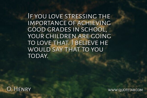 O. Henry Quote About Achieving, Believe, Children, Good, Grades: If You Love Stressing The...