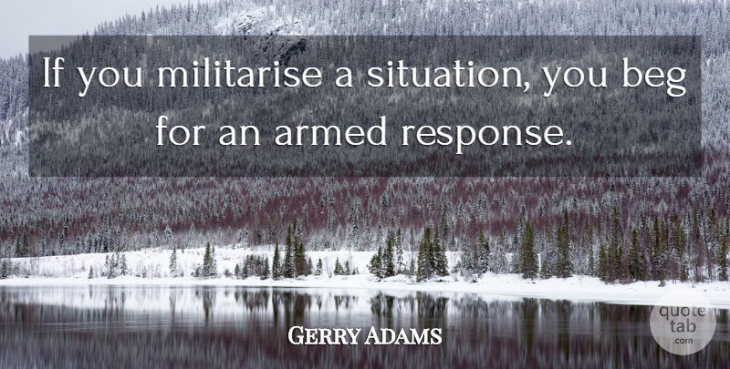 Gerry Adams Quote About Situation, Response, Ifs: If You Militarise A Situation...