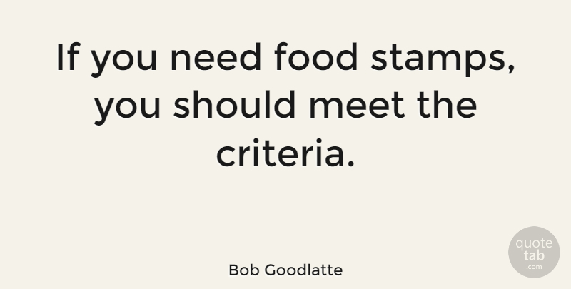 Bob Goodlatte Quote About Needs, Should, Food Stamps: If You Need Food Stamps...