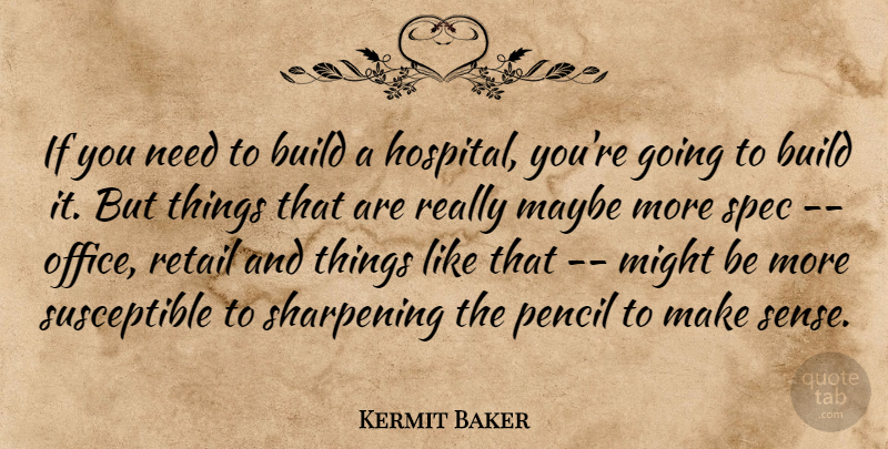 Kermit Baker Quote About Build, Maybe, Might, Pencil, Retail: If You Need To Build...
