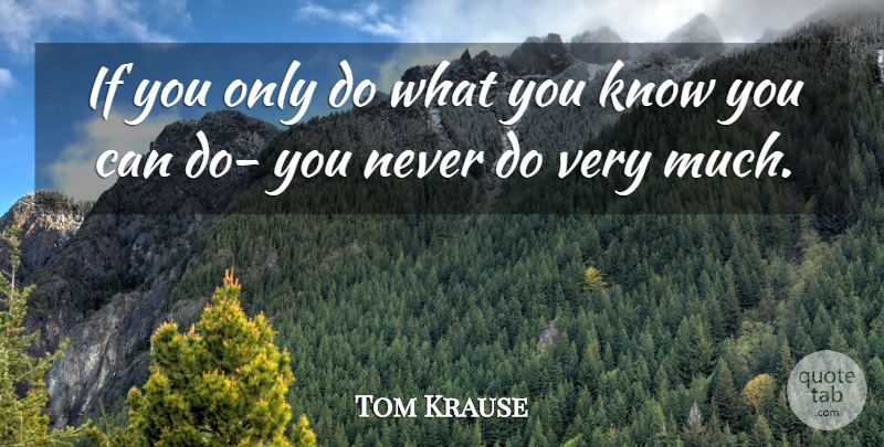 Tom Krause Quote About Ifs, Knows, Can Do: If You Only Do What...