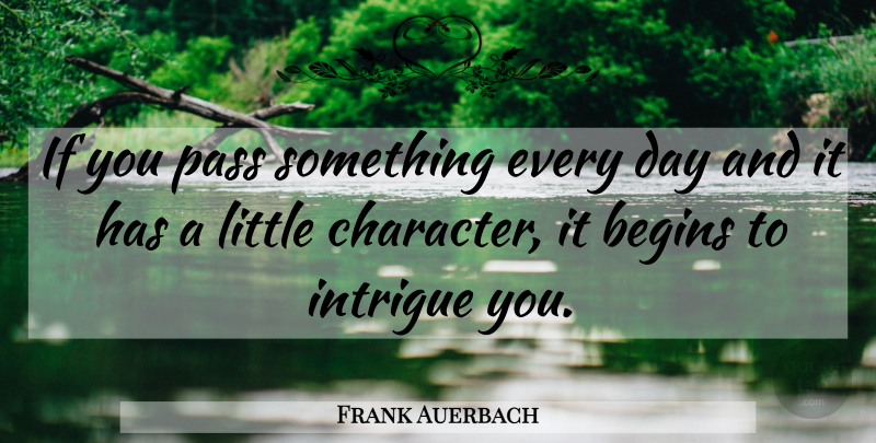 Frank Auerbach Quote About Character, Littles, Intrigue: If You Pass Something Every...
