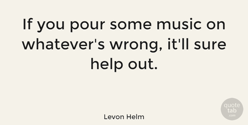 Levon Helm Quote About Music, Helping, Ifs: If You Pour Some Music...