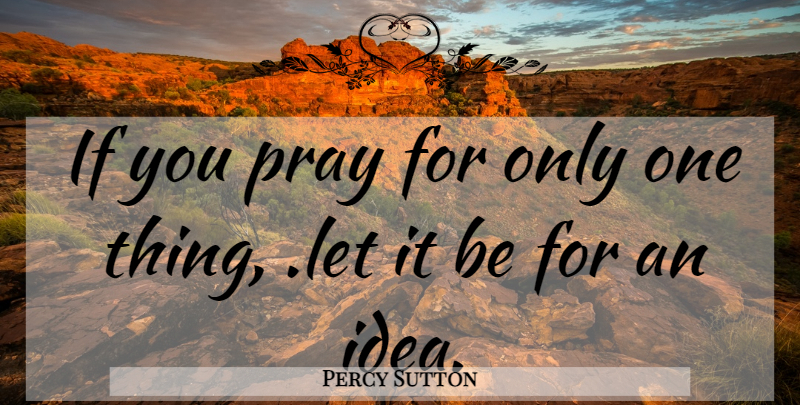 Percy Sutton Quote About Ideas, Pray: If You Pray For Only...