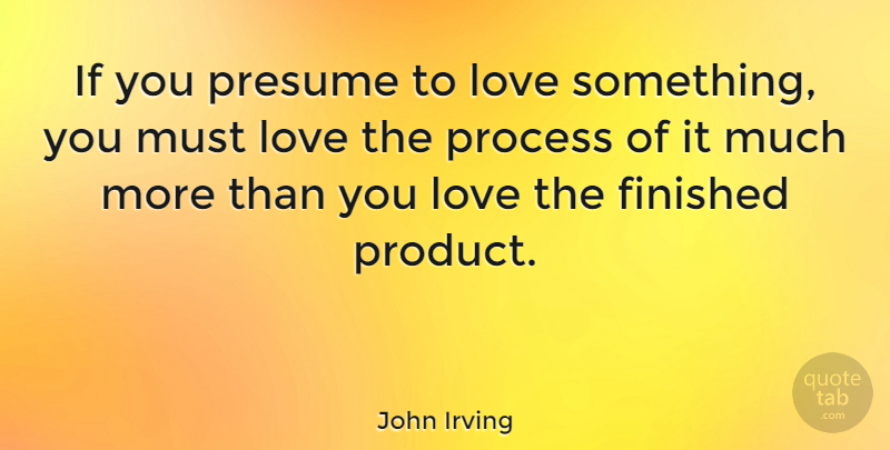 John Irving Quote About Process, Finished, Ifs: If You Presume To Love...
