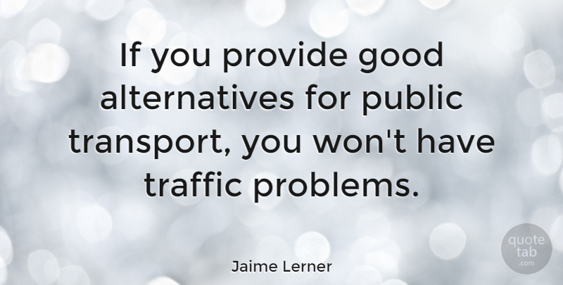 Jaime Lerner Quote About Alternatives, Problem, Traffic: If You Provide Good Alternatives...