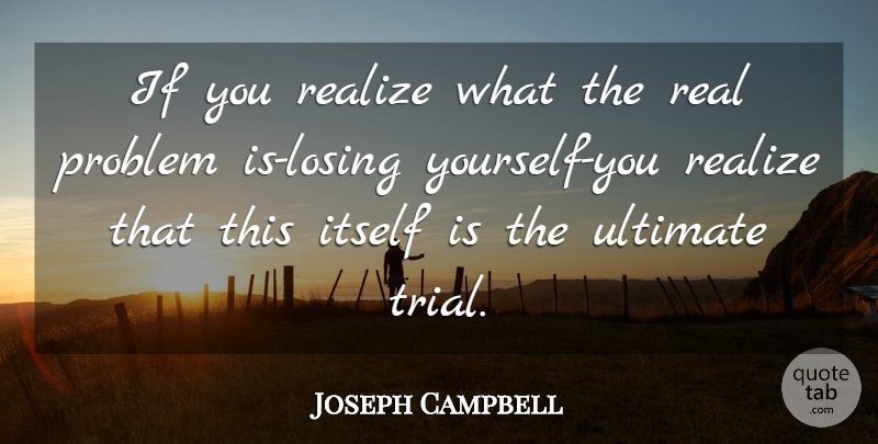 Joseph Campbell Quote About Real, Trials, Losing: If You Realize What The...