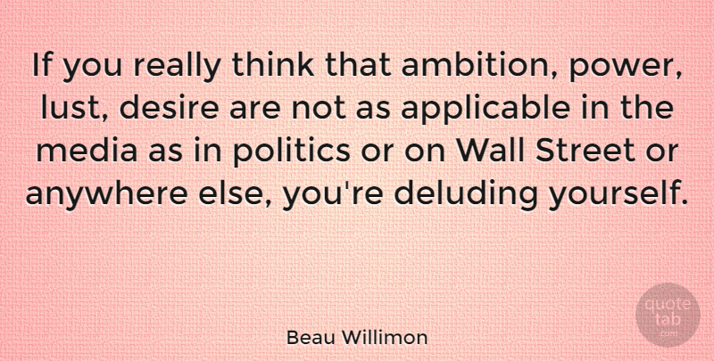 Beau Willimon Quote About Anywhere, Applicable, Desire, Media, Politics: If You Really Think That...