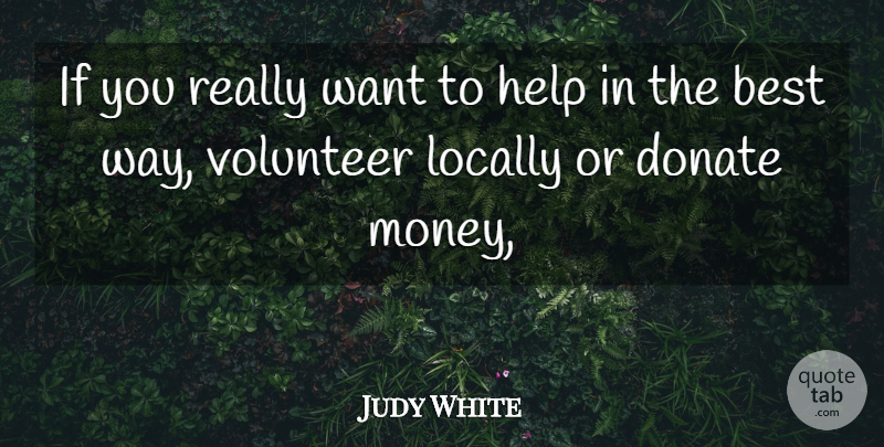 Judy White Quote About Best, Donate, Help, Locally, Volunteer: If You Really Want To...