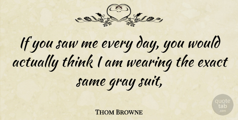 Thom Browne Quote About Thinking, Saws, Suits: If You Saw Me Every...