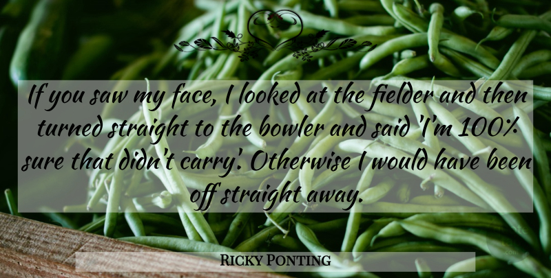 Ricky Ponting Quote About Bowler, Looked, Otherwise, Saw, Straight: If You Saw My Face...