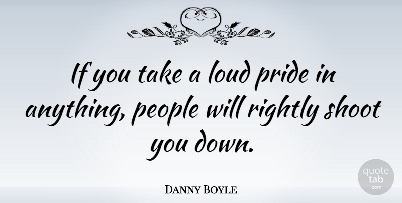Danny Boyle Quote About Pride, People, Loud: If You Take A Loud...