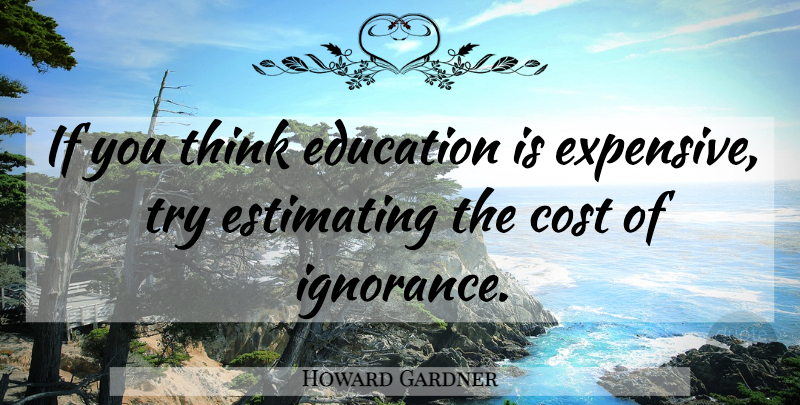Howard Gardner Quote About Ignorance, Thinking, Trying: If You Think Education Is...