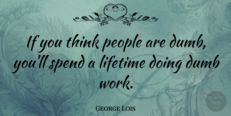 George Lois Quote About Thinking, People, Dumb: If You Think People Are...
