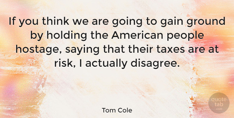 Tom Cole Quote About Thinking, People, Risk: If You Think We Are...