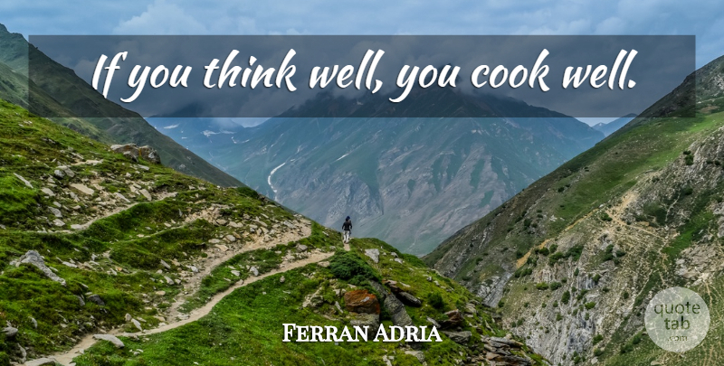 Ferran Adria Quote About Thinking, Cooking, Wells: If You Think Well You...