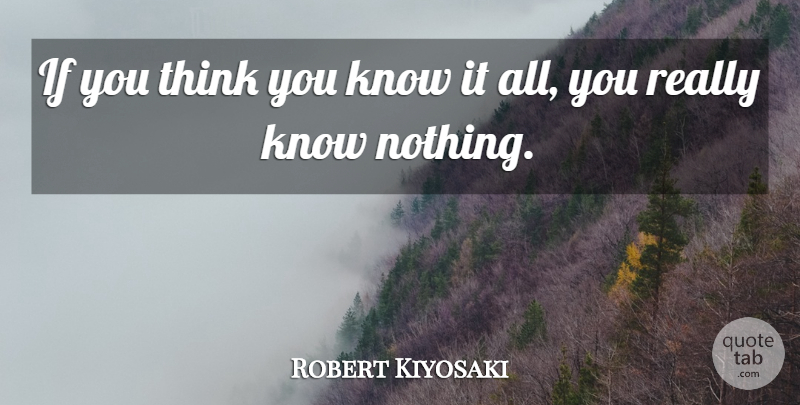 Robert Kiyosaki Quote About Thinking, Know It All, You Think You Know: If You Think You Know...