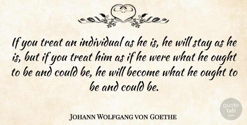 Johann Wolfgang von Goethe Quote About Individual, Ought, Stay, Treat: If You Treat An Individual...