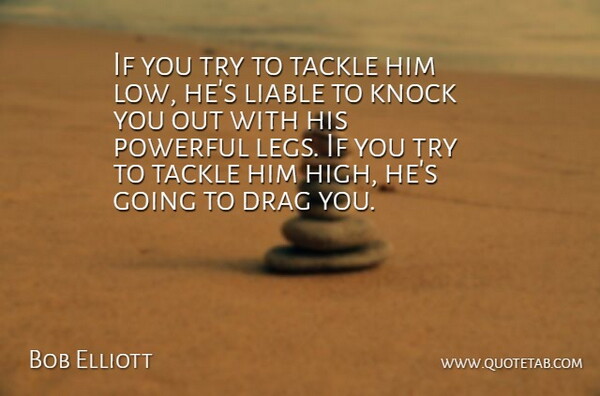 Bob Elliott Quote About Drag, Knock, Liable, Powerful, Tackle: If You Try To Tackle...