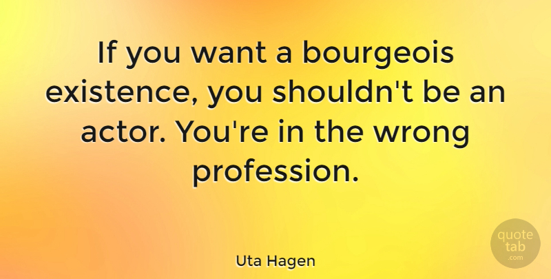 Uta Hagen Quote About Actors, Want, Existence: If You Want A Bourgeois...