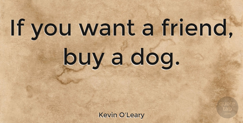 Kevin O'Leary Quote About Dog, Want, Ifs: If You Want A Friend...
